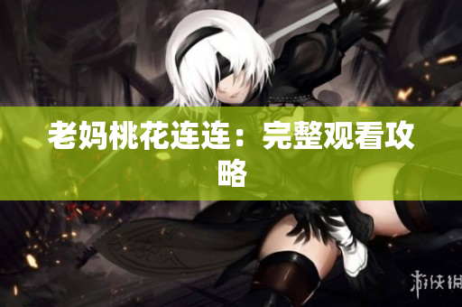 老妈桃花连连：完整观看攻略