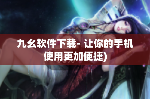 九幺软件下载- 让你的手机使用更加便捷)