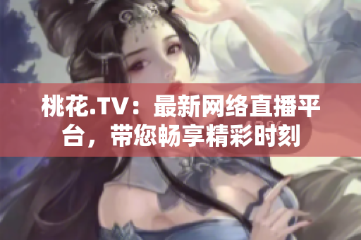 桃花.TV：最新网络直播平台，带您畅享精彩时刻