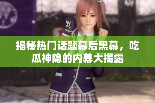 揭秘热门话题幕后黑幕，吃瓜神隐的内幕大揭露