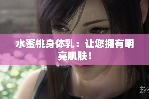 水蜜桃身体乳：让您拥有明亮肌肤！