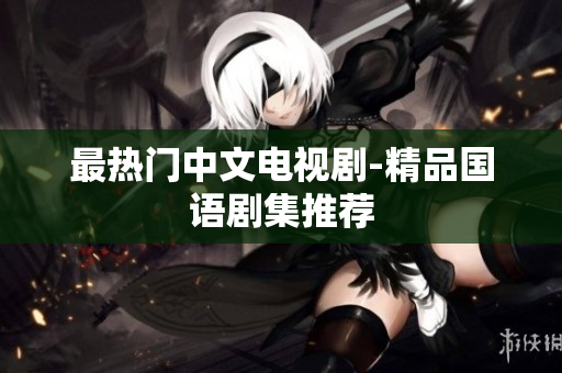 最热门中文电视剧-精品国语剧集推荐
