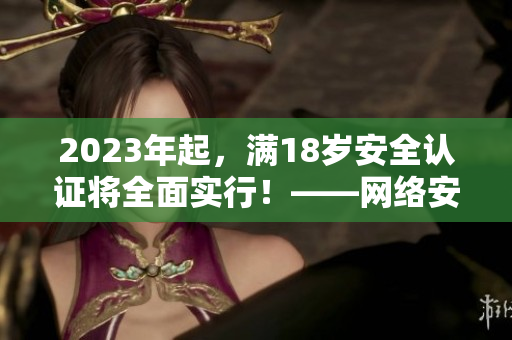 2023年起，满18岁安全认证将全面实行！——网络安全新举措