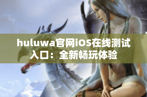huluwa官网iOS在线测试入口：全新畅玩体验