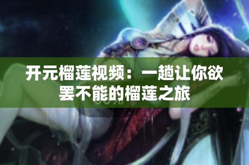 开元榴莲视频：一趟让你欲罢不能的榴莲之旅