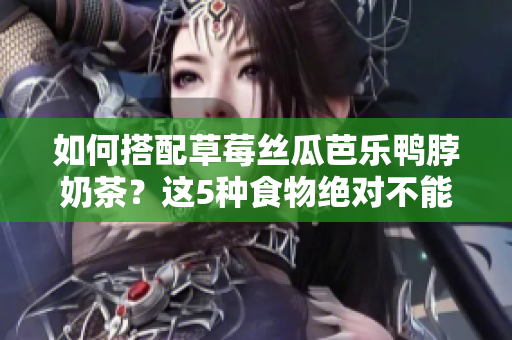 如何搭配草莓丝瓜芭乐鸭脖奶茶？这5种食物绝对不能错过！
