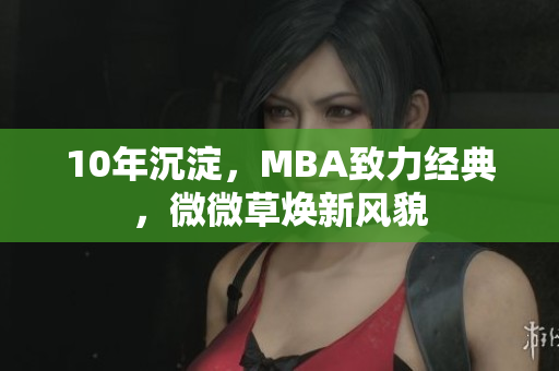 10年沉淀，MBA致力经典，微微草焕新风貌