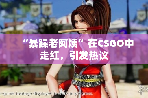 “暴躁老阿姨”在CSGO中走红，引发热议