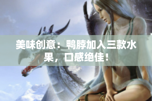 美味创意：鸭脖加入三款水果，口感绝佳！