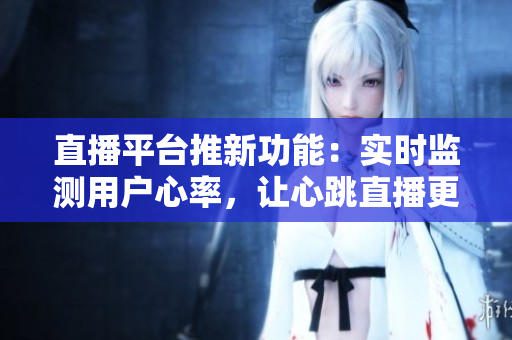 直播平台推新功能：实时监测用户心率，让心跳直播更刺激