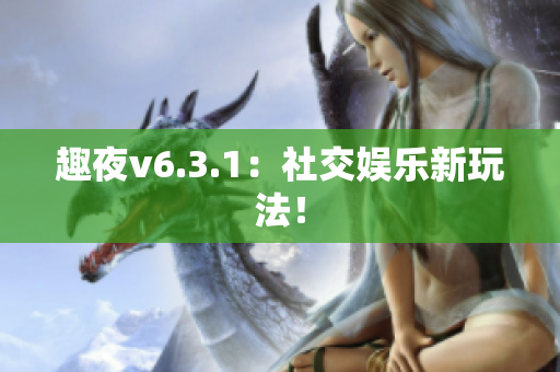 趣夜v6.3.1：社交娱乐新玩法！