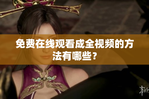免费在线观看成全视频的方法有哪些？