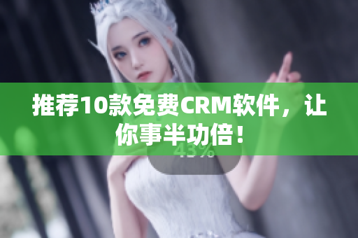 推荐10款免费CRM软件，让你事半功倍！