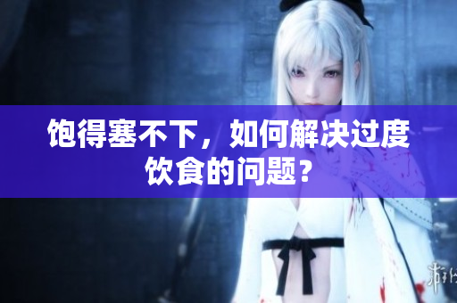 饱得塞不下，如何解决过度饮食的问题？