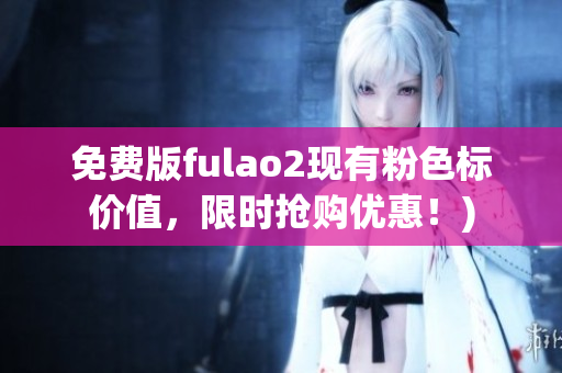 免费版fulao2现有粉色标价值，限时抢购优惠！)