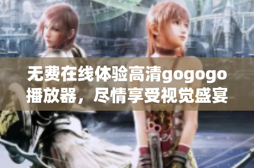 无费在线体验高清gogogo播放器，尽情享受视觉盛宴