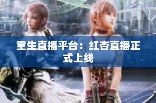 重生直播平台：红杏直播正式上线