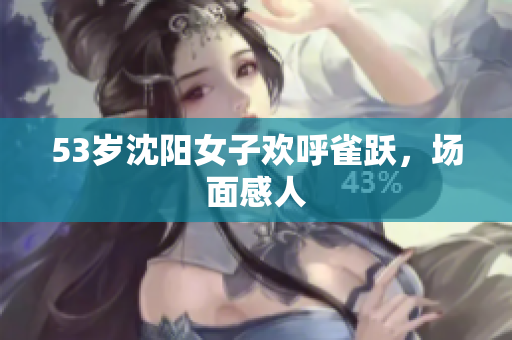53岁沈阳女子欢呼雀跃，场面感人