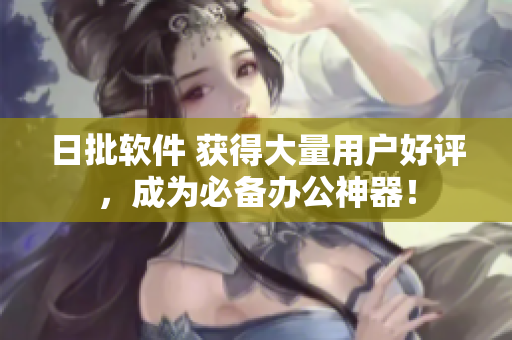 日批软件 获得大量用户好评，成为必备办公神器！