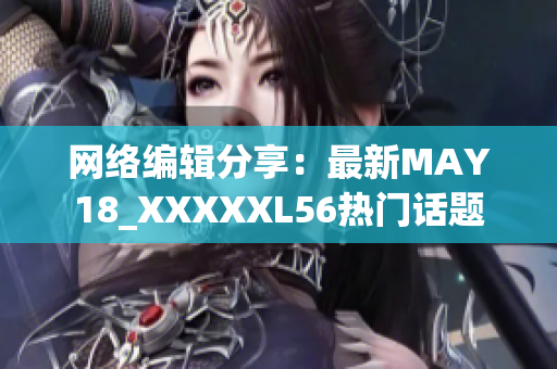 网络编辑分享：最新MAY18_XXXXXL56热门话题