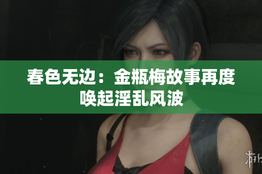 春色无边：金瓶梅故事再度唤起淫乱风波
