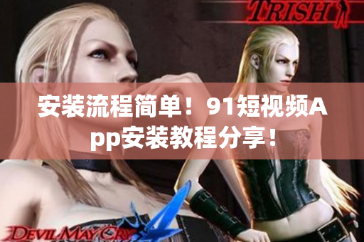 安装流程简单！91短视频App安装教程分享！