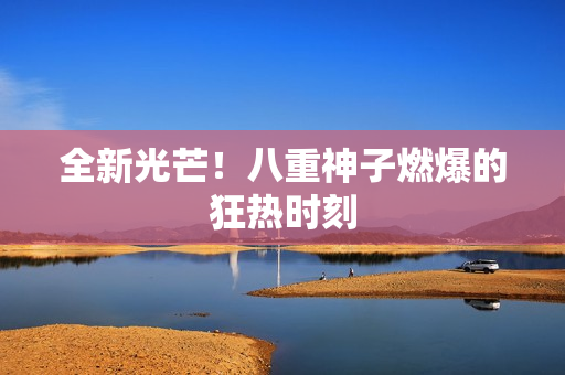 全新光芒！八重神子燃爆的狂热时刻