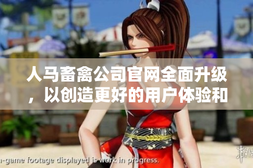 人马畜禽公司官网全面升级，以创造更好的用户体验和更高的效率为目标