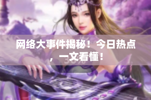 网络大事件揭秘！今日热点，一文看懂！