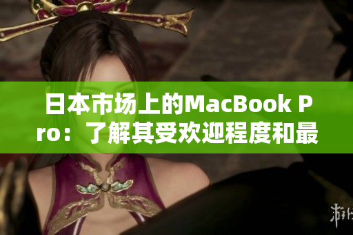 日本市场上的MacBook Pro：了解其受欢迎程度和最新趋势