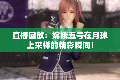 直播回放：嫦娥五号在月球上采样的精彩瞬间！