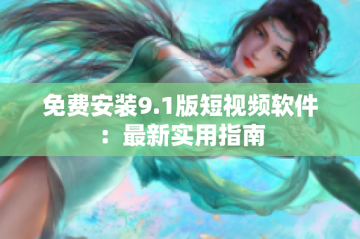 免费安装9.1版短视频软件：最新实用指南