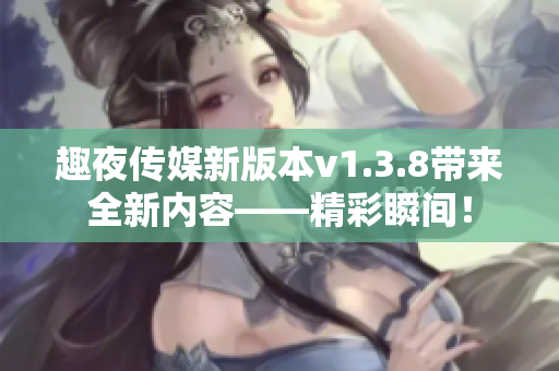趣夜传媒新版本v1.3.8带来全新内容——精彩瞬间！