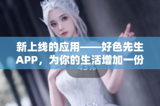 新上线的应用——好色先生APP，为你的生活增加一份情趣