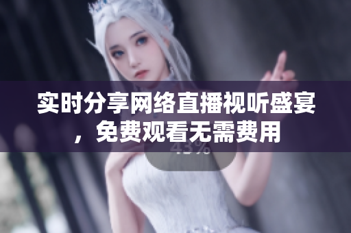 实时分享网络直播视听盛宴，免费观看无需费用