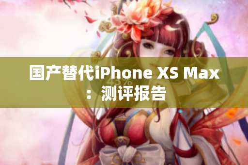 国产替代iPhone XS Max：测评报告