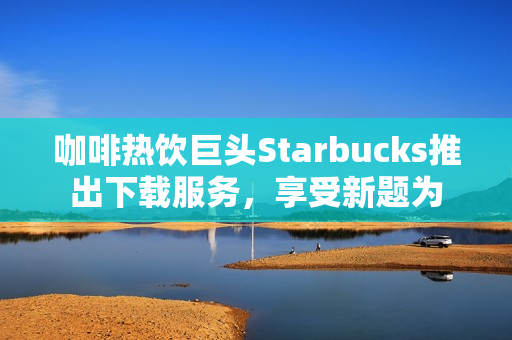 咖啡热饮巨头Starbucks推出下载服务，享受新题为