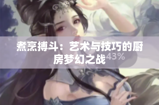 煮烹搏斗：艺术与技巧的厨房梦幻之战