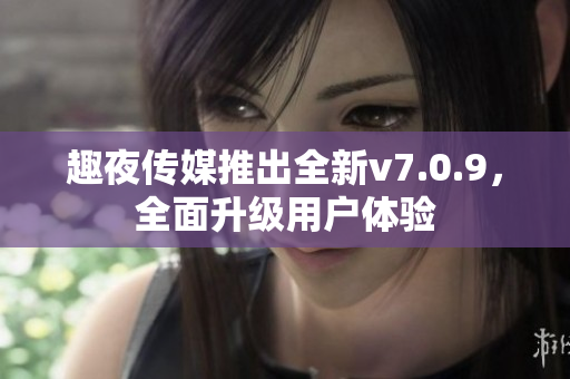 趣夜传媒推出全新v7.0.9，全面升级用户体验