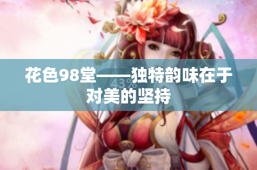 花色98堂——独特韵味在于对美的坚持