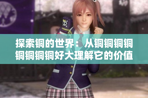 探索铜的世界：从铜铜铜铜铜铜铜铜好大理解它的价值与应用