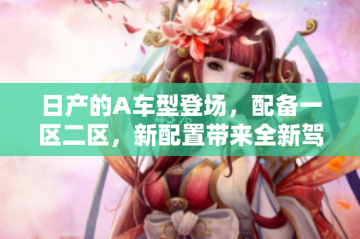 日产的A车型登场，配备一区二区，新配置带来全新驾驶体验