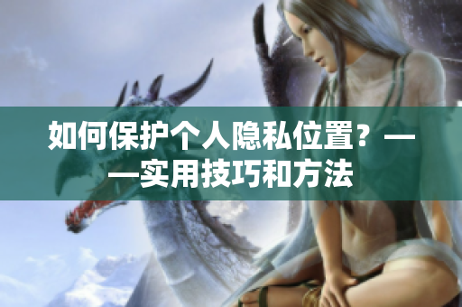 如何保护个人隐私位置？——实用技巧和方法
