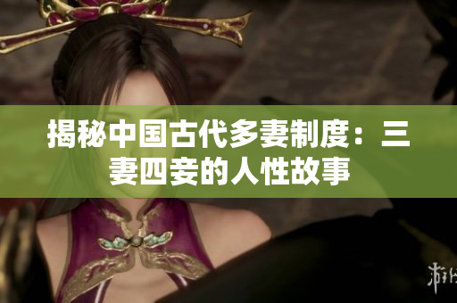 揭秘中国古代多妻制度：三妻四妾的人性故事
