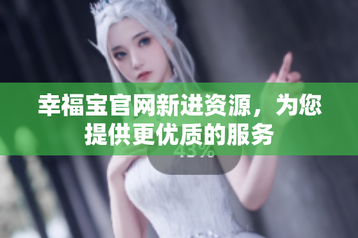 幸福宝官网新进资源，为您提供更优质的服务