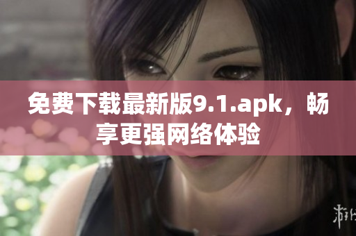 免费下载最新版9.1.apk，畅享更强网络体验