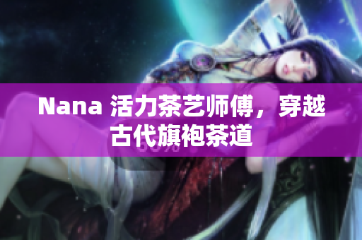 Nana 活力茶艺师傅，穿越古代旗袍茶道