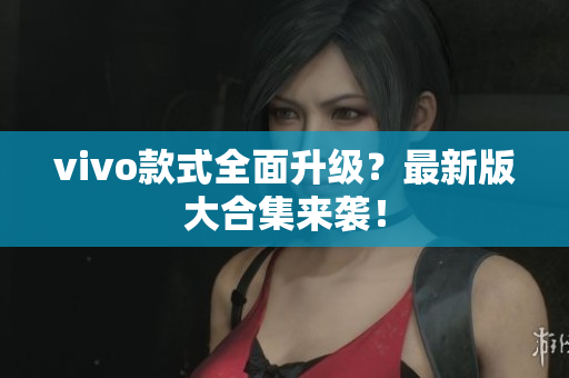 vivo款式全面升级？最新版大合集来袭！