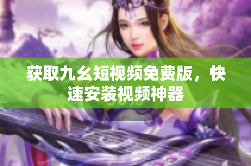 获取九幺短视频免费版，快速安装视频神器