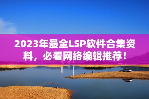 2023年最全LSP软件合集资料，必看网络编辑推荐！
